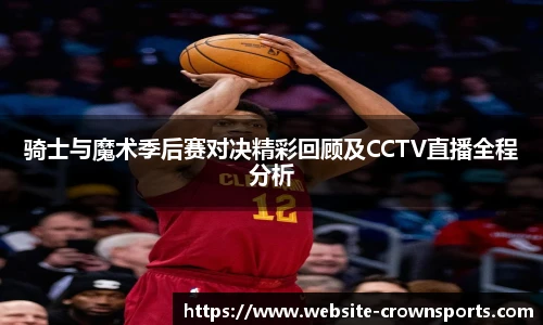 骑士与魔术季后赛对决精彩回顾及CCTV直播全程分析