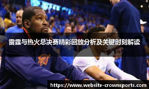 雷霆与热火总决赛精彩回放分析及关键时刻解读